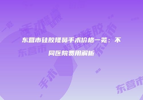 东营市硅胶隆鼻手术价格一览：不同医院费用解析