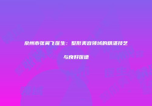 泉州市张翼飞医生：整形美容领域的精湛技艺与良好医德