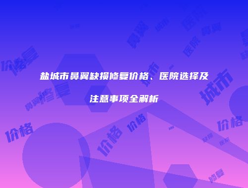 盐城市鼻翼缺损修复价格、医院选择及注意事项全解析