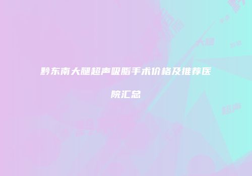 黔东南大腿超声吸脂手术价格及推荐医院汇总