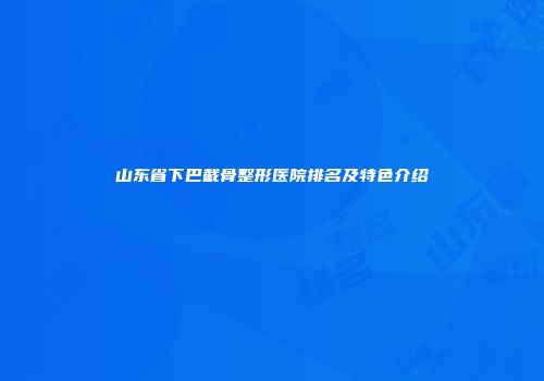 山东省下巴截骨整形医院排名及特色介绍