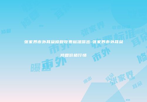 张家界市外耳朵修复收费标准曝出-张家界市外耳朵修复价格行情