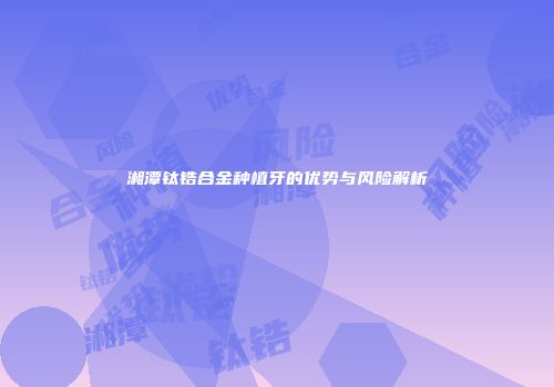 湘潭钛锆合金种植牙的优势与风险解析