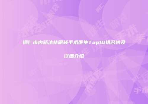 铜仁市内路法祛眼袋手术医生Top10排名榜及详细介绍