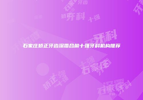 石家庄矫正牙齿深覆合前十强牙科机构推荐