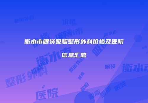 衡水市眼袋吸脂整形外科价格及医院信息汇总