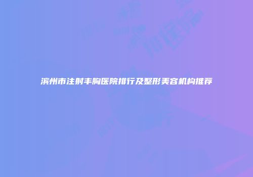 滨州市注射丰胸医院排行及整形美容机构推荐