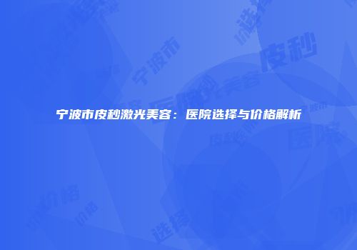 宁波市皮秒激光美容：医院选择与价格解析