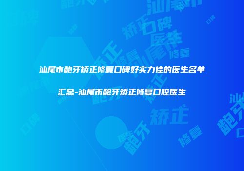 汕尾市龅牙矫正修复口碑好实力佳的医生名单汇总-汕尾市龅牙矫正修复口腔医生