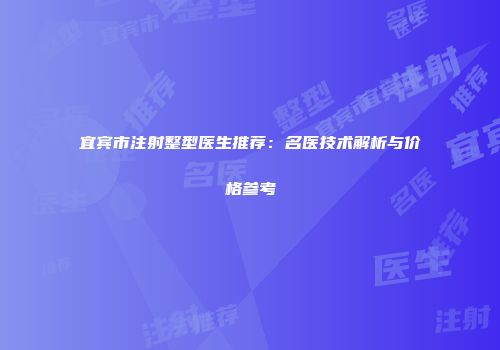 宜宾市注射整型医生推荐：名医技术解析与价格参考