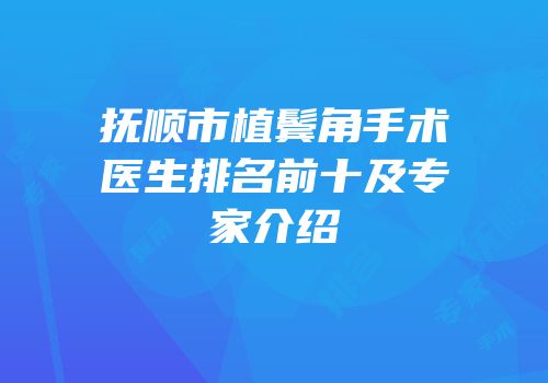 抚顺市植鬓角手术医生排名前十及专家介绍