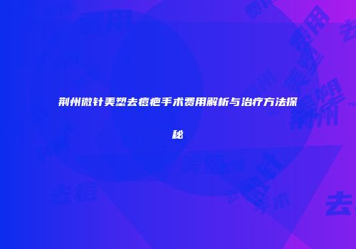 荆州微针美塑去痘疤手术费用解析与治疗方法探秘