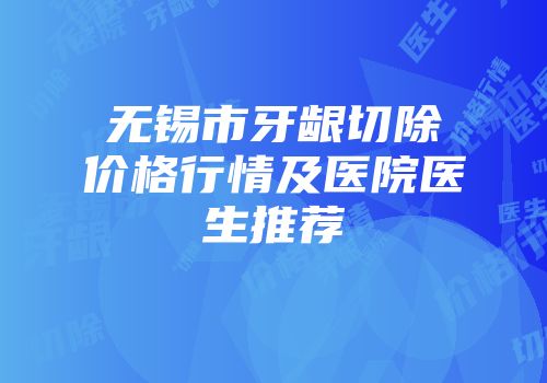 无锡市牙龈切除价格行情及医院医生推荐