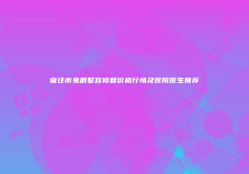 宿迁市兔唇整容修复价格行情及医院医生推荐