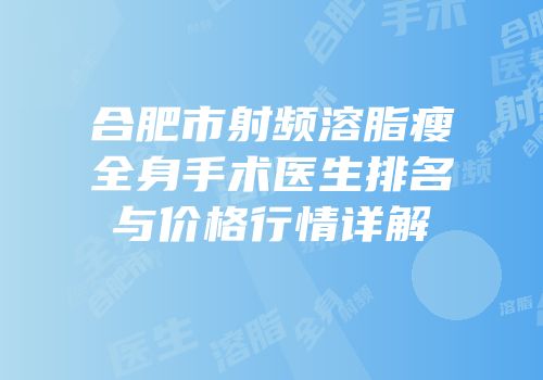 合肥市射频溶脂瘦全身手术医生排名与价格行情详解