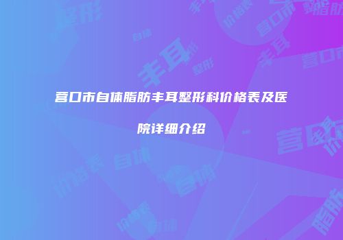 营口市自体脂肪丰耳整形科价格表及医院详细介绍