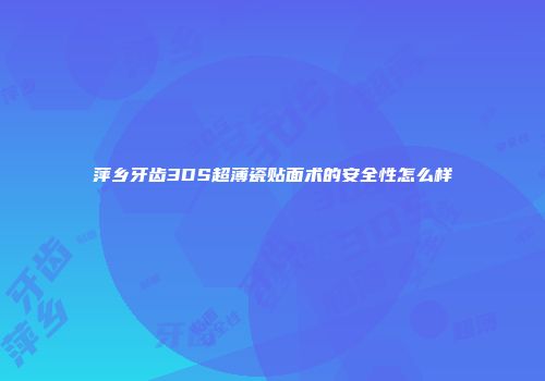萍乡牙齿3DS超薄瓷贴面术的安全性怎么样
