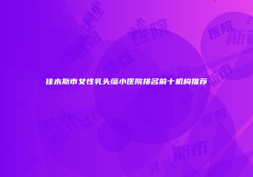 佳木斯市女性乳头缩小医院排名前十机构推荐