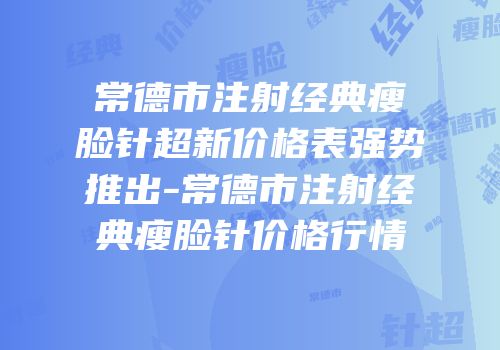 常德市注射经典瘦脸针超新价格表强势推出-常德市注射经典瘦脸针价格行情