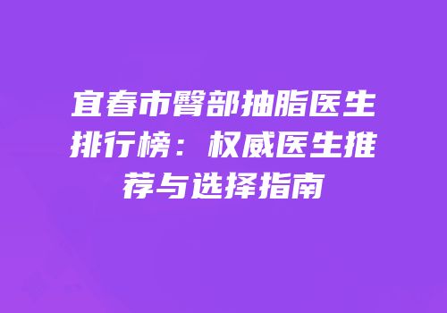 宜春市臀部抽脂医生排行榜：权威医生推荐与选择指南