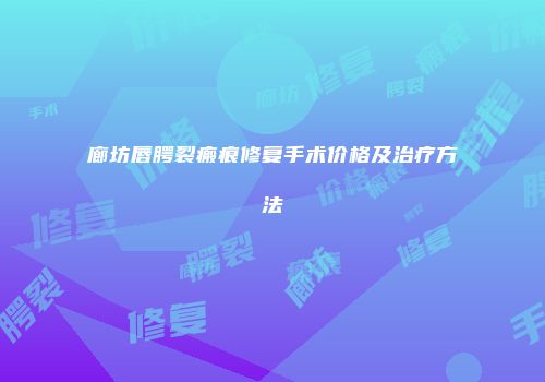 廊坊唇腭裂瘢痕修复手术价格及治疗方法