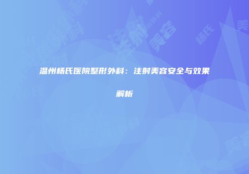 温州杨氏医院整形外科：注射美容安全与效果解析