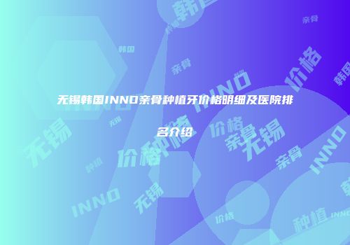 无锡韩国INNO亲骨种植牙价格明细及医院排名介绍