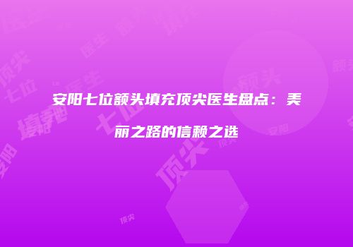 安阳七位额头填充顶尖医生盘点：美丽之路的信赖之选