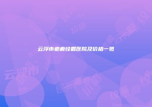 云浮市疤痕纹眉医院及价格一览