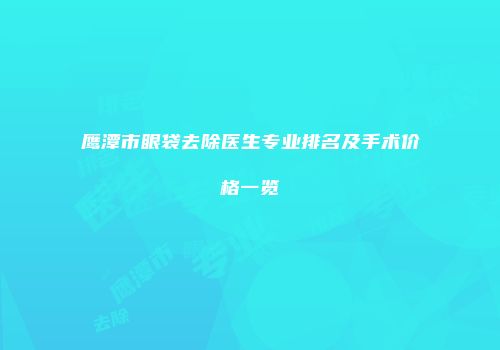 鹰潭市眼袋去除医生专业排名及手术价格一览
