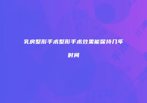 乳房整形手术整形手术效果能保持几年时间