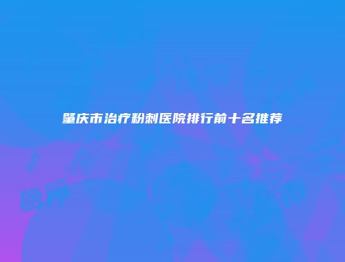 肇庆市治疗粉刺医院排行前十名推荐