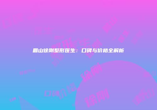 眉山徐刚整形医生：口碑与价格全解析
