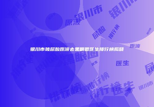 银川市玻尿酸原液去黑眼圈医生排行榜揭晓