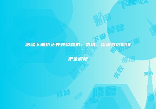 眼睑下垂矫正失败修复术：费用、流程与后期维护全解析