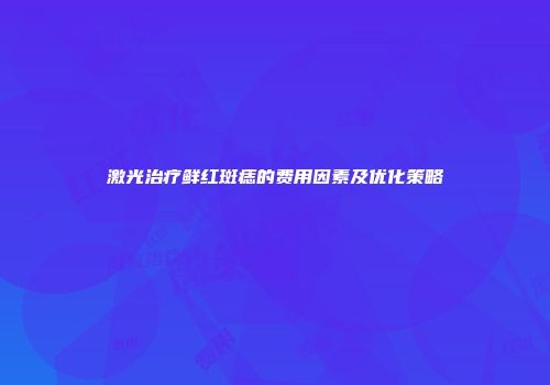 激光治疗鲜红斑痣的费用因素及优化策略