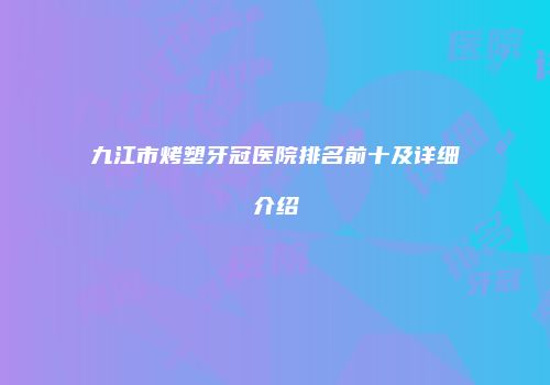 九江市烤塑牙冠医院排名前十及详细介绍