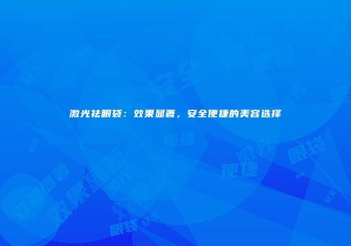 激光祛眼袋：效果显著，安全便捷的美容选择