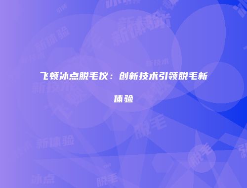 飞顿冰点脱毛仪：创新技术引领脱毛新体验