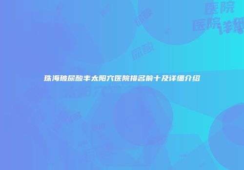 珠海玻尿酸丰太阳穴医院排名前十及详细介绍