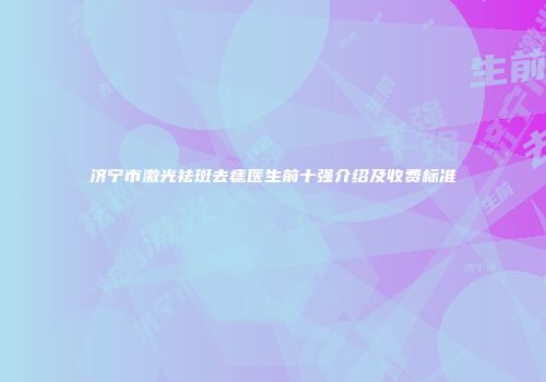 济宁市激光祛斑去痣医生前十强介绍及收费标准