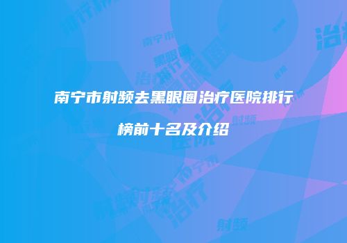 南宁市射频去黑眼圈治疗医院排行榜前十名及介绍