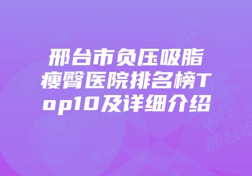 邢台市负压吸脂瘦臀医院排名榜Top10及详细介绍
