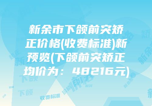 新余市下颌前突矫正价格(收费标准)新预览(下颌前突矫正均价为：48216元)