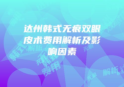 达州韩式无痕双眼皮术费用解析及影响因素
