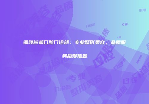铜陵皖都口腔门诊部：专业整形美容，品质服务赢得信赖