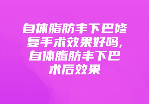 自体脂肪丰下巴修复手术效果好吗,自体脂肪丰下巴术后效果