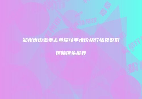 郑州市肉毒素去鱼尾纹手术价格行情及整形医院医生推荐