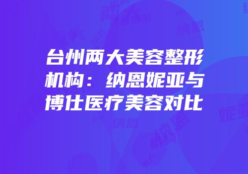 台州两大美容整形机构：纳恩妮亚与博仕医疗美容对比