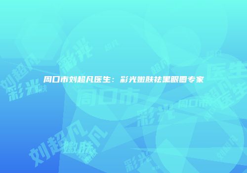 周口市刘超凡医生：彩光嫩肤祛黑眼圈专家